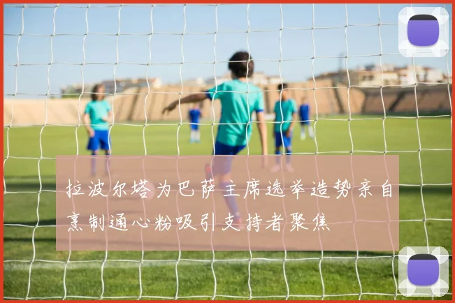 拉波尔塔为巴萨主席选举造势亲自烹制通心粉吸引支持者聚焦
