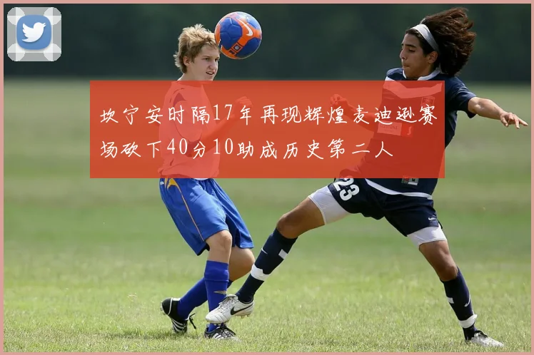 坎宁安时隔17年再现辉煌麦迪逊赛场砍下40分10助成历史第二人