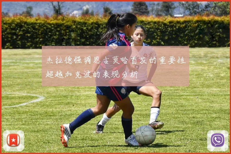 杰拉德强调恩古莫哈首发的重要性超越加克波的表现分析