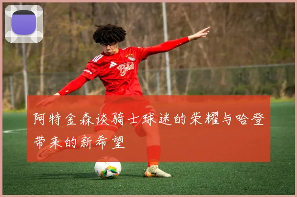 阿特金森谈骑士球迷的荣耀与哈登带来的新希望