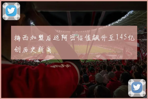 梅西加盟后迈阿密估值飙升至145亿创历史新高