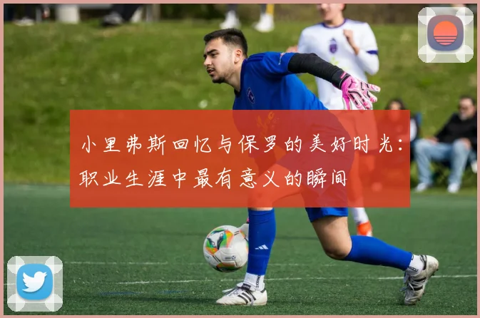 小里弗斯回忆与保罗的美好时光：职业生涯中最有意义的瞬间