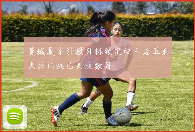 曼城夏季引援目标锁定纽卡后卫利夫拉门托已关注数月