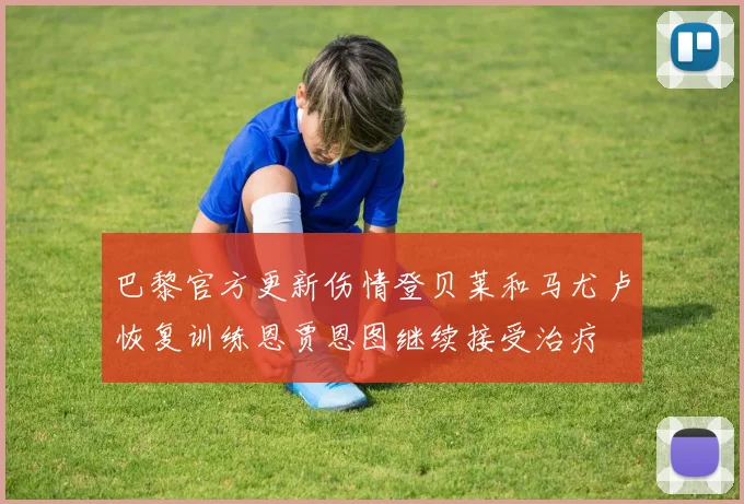 巴黎官方更新伤情登贝莱和马尤卢恢复训练恩贾恩图继续接受治疗