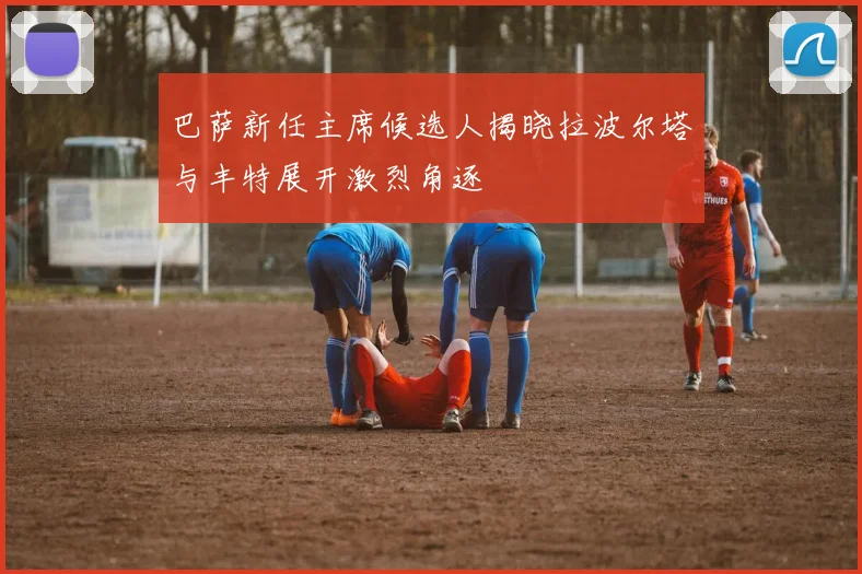 巴萨新任主席候选人揭晓拉波尔塔与丰特展开激烈角逐