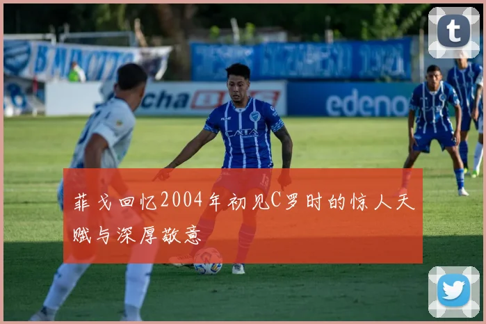 菲戈回忆2004年初见C罗时的惊人天赋与深厚敬意