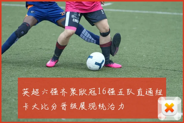 英超六强齐聚欧冠16强五队直通纽卡大比分晋级展现统治力