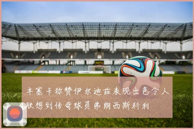 丰塞卡称赞伊尔迪兹表现出色令人联想到传奇球员弗朗西斯科利