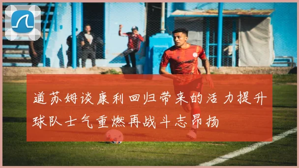道苏姆谈康利回归带来的活力提升球队士气重燃再战斗志昂扬