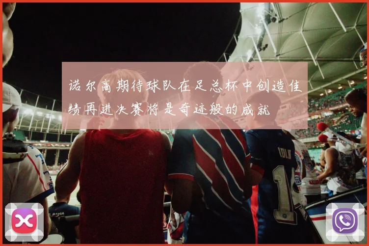 诺尔高期待球队在足总杯中创造佳绩再进决赛将是奇迹般的成就