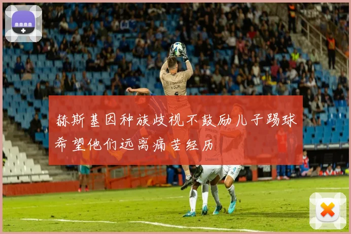 赫斯基因种族歧视不鼓励儿子踢球希望他们远离痛苦经历