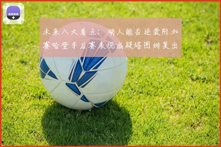 未来八大看点：湖人能否逆袭附加赛哈登季后赛表现成疑塔图姆复出能否助力球队