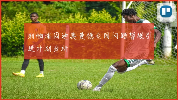 利物浦因迪奥曼德合同问题暂缓引进计划分析