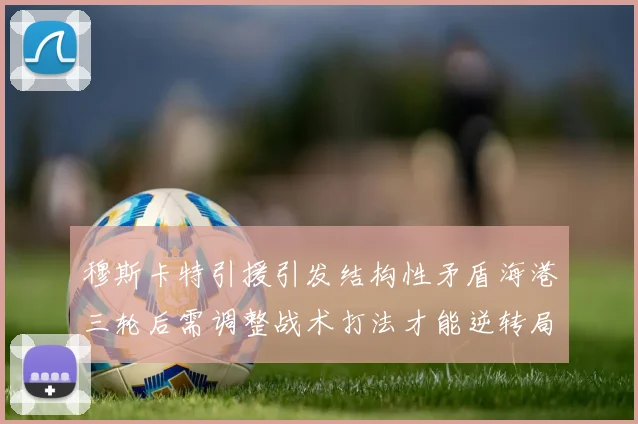 穆斯卡特引援引发结构性矛盾海港三轮后需调整战术打法才能逆转局面