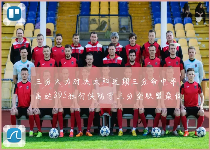 三分火力对决太阳近期三分命中率高达395独行侠防守三分全联盟最佳