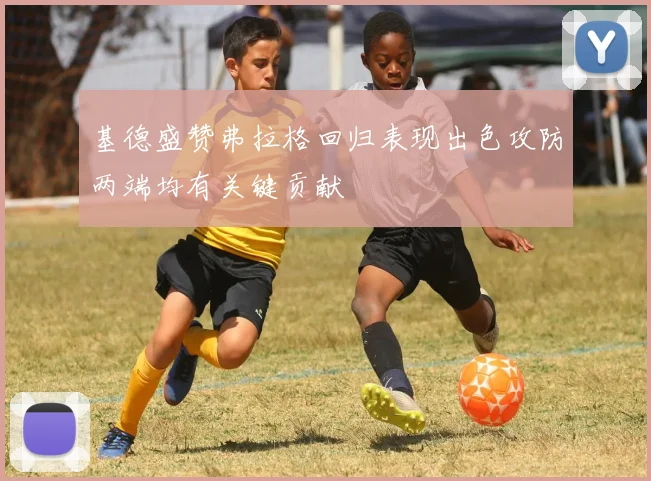 基德盛赞弗拉格回归表现出色攻防两端均有关键贡献