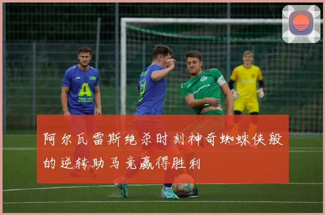 阿尔瓦雷斯绝杀时刻神奇蜘蛛侠般的逆转助马竞赢得胜利